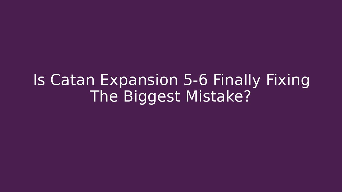 Is Catan Expansion 5-6 Finally Fixing The Biggest Mistake?