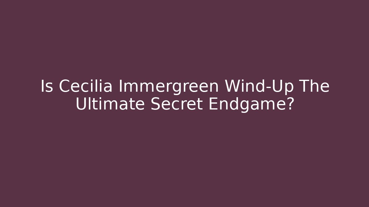 Is Cecilia Immergreen Wind-Up The Ultimate Secret Endgame?