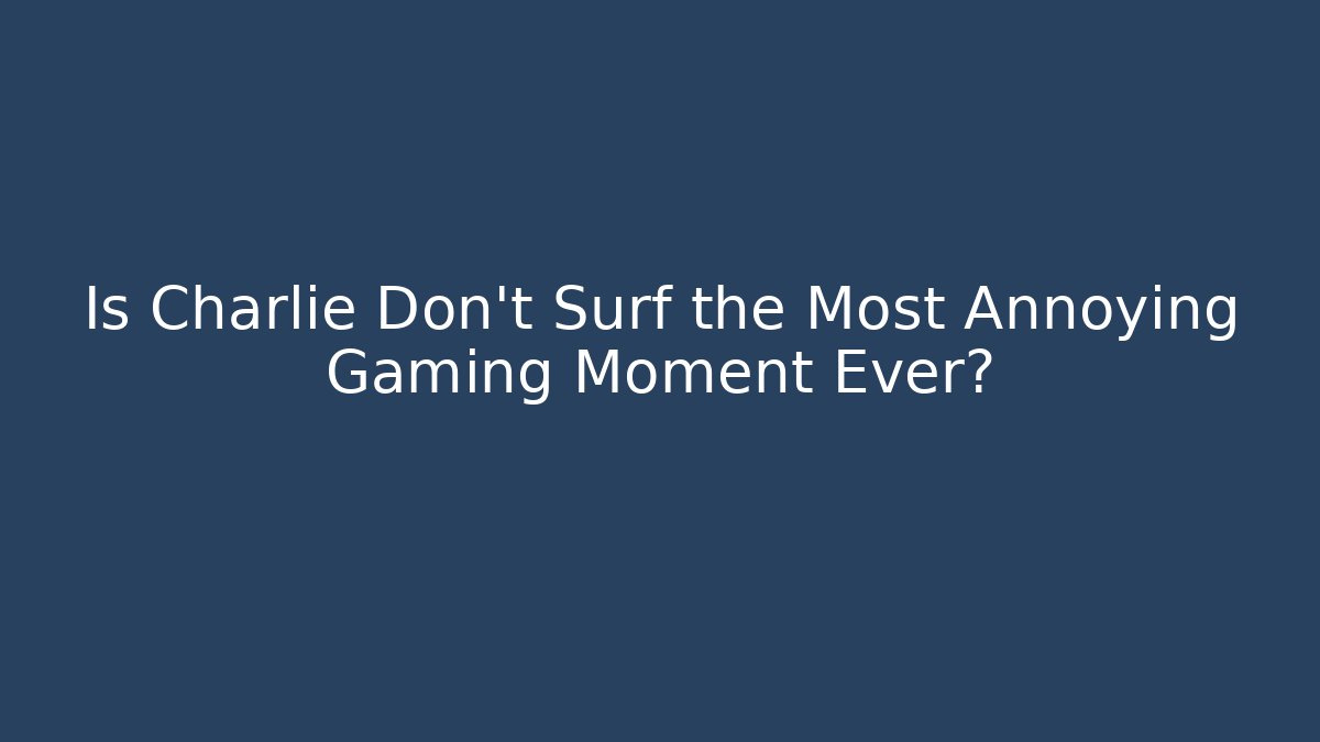 Is Charlie Don't Surf the Most Annoying Gaming Moment Ever?