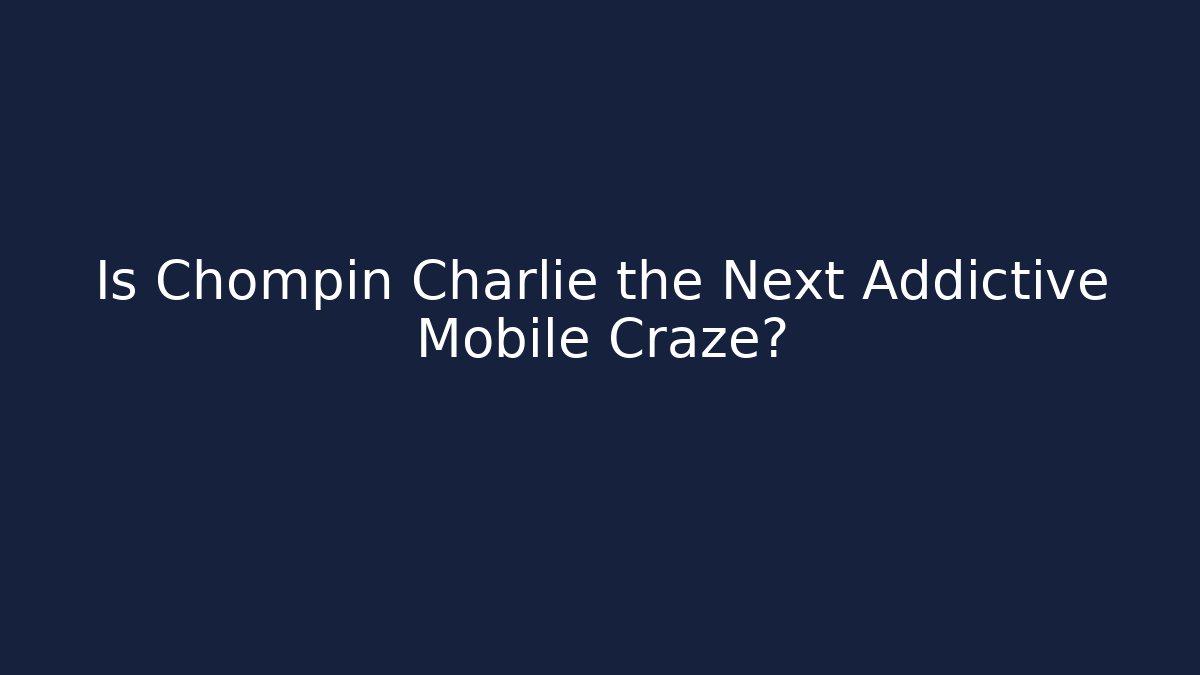 Is Chompin Charlie the Next Addictive Mobile Craze?