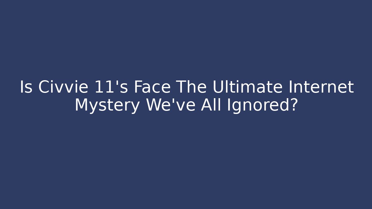 Is Civvie 11's Face The Ultimate Internet Mystery We've All Ignored?
