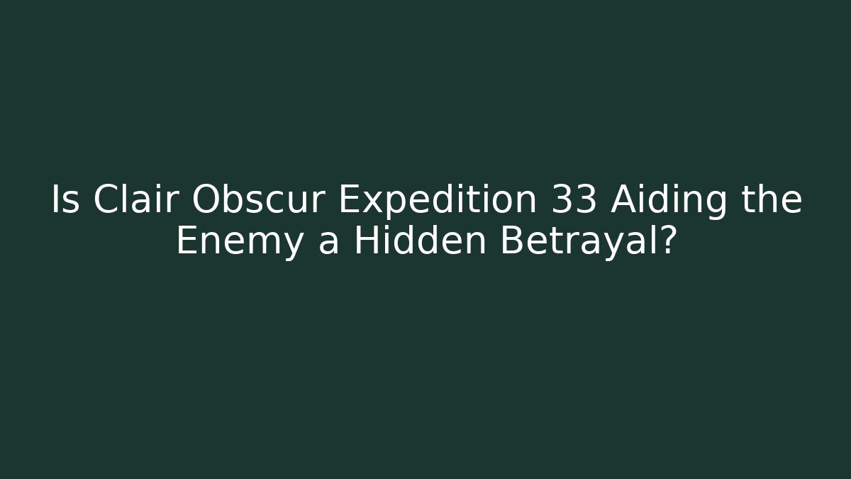 Is Clair Obscur Expedition 33 Aiding the Enemy a Hidden Betrayal?