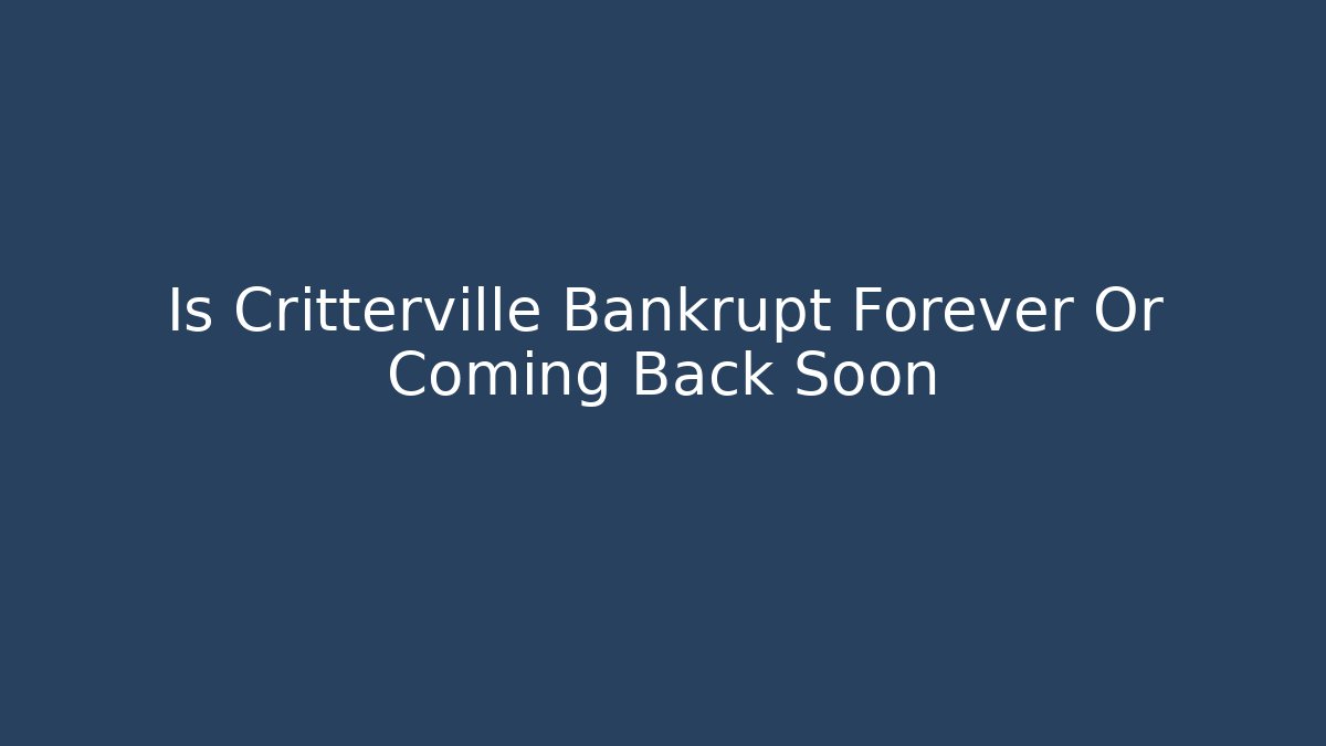 Is Critterville Bankrupt Forever Or Coming Back Soon