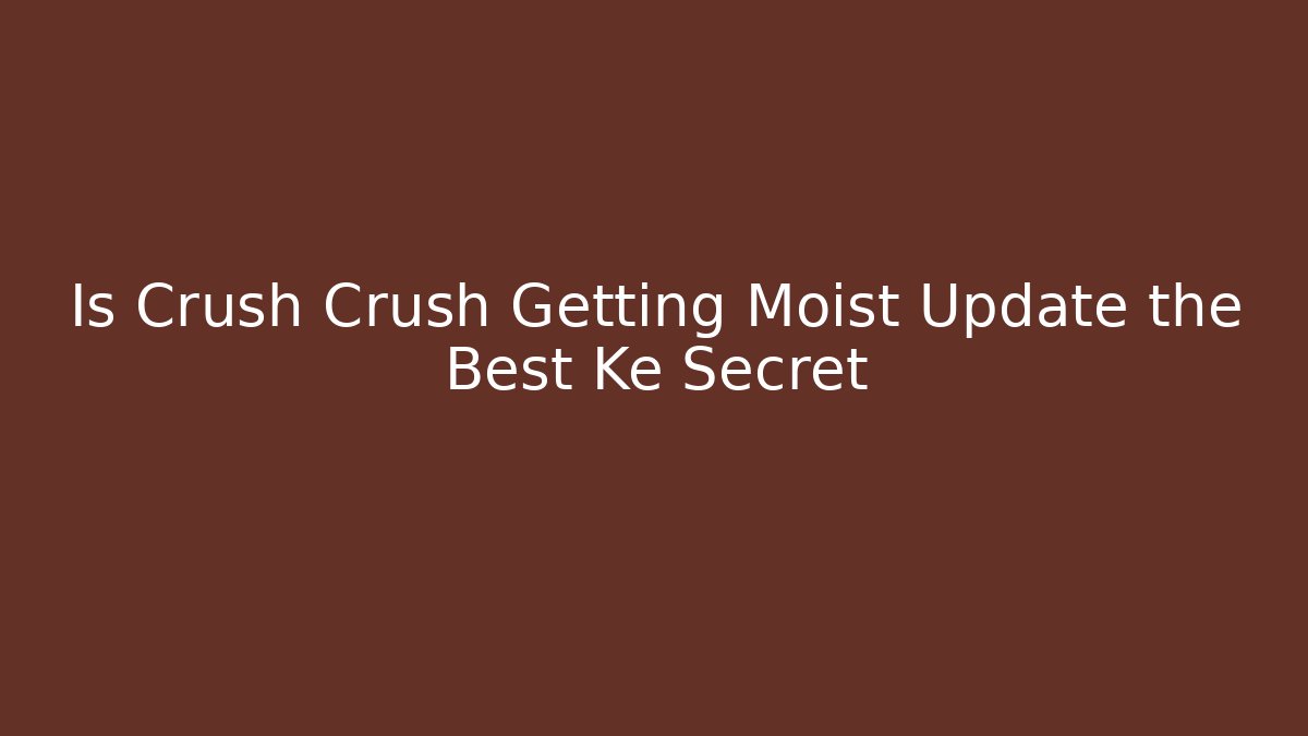 Is Crush Crush Getting Moist Update the Best Ke Secret