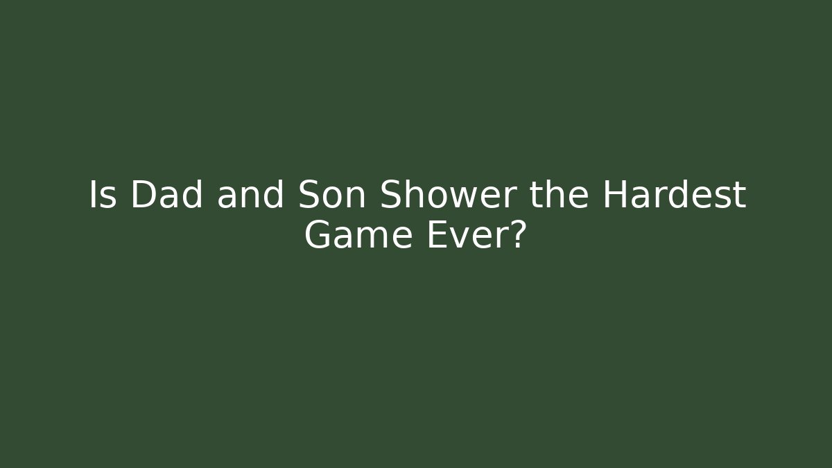 Is Dad and Son Shower the Hardest Game Ever?