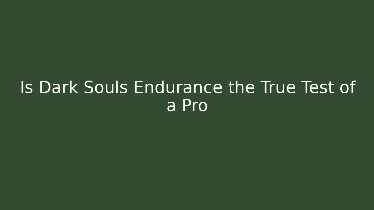 Is Dark Souls Endurance the True Test of a Pro