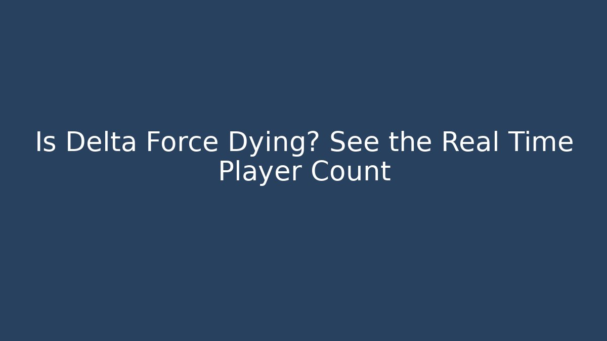 Is Delta Force Dying? See the Real Time Player Count