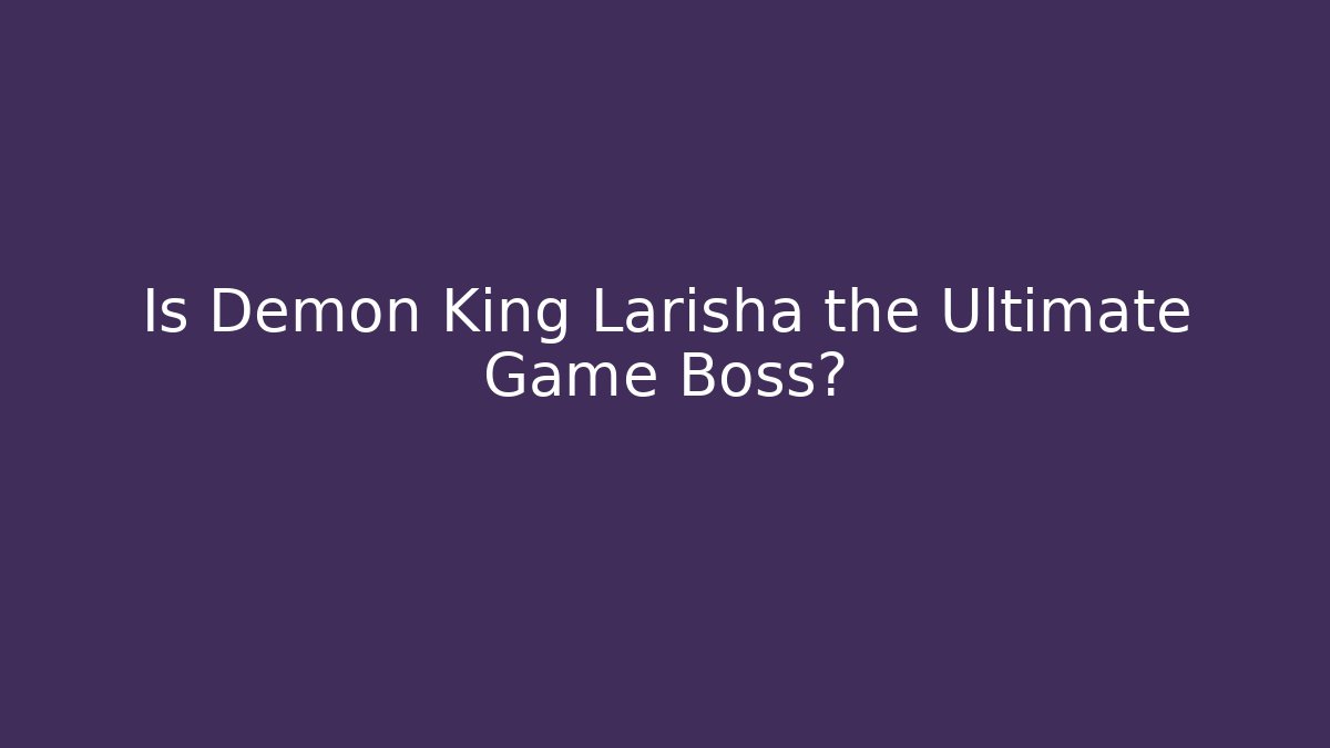 Is Demon King Larisha the Ultimate Game Boss?