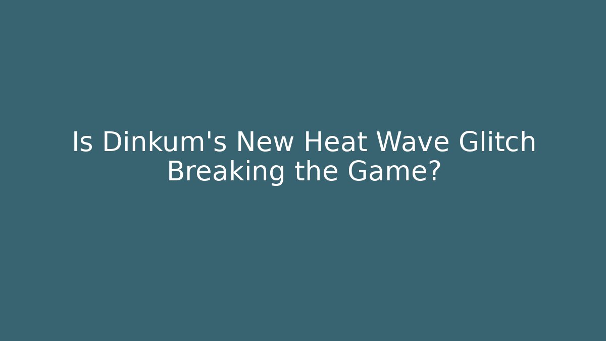 Is Dinkum's New Heat Wave Glitch Breaking the Game?