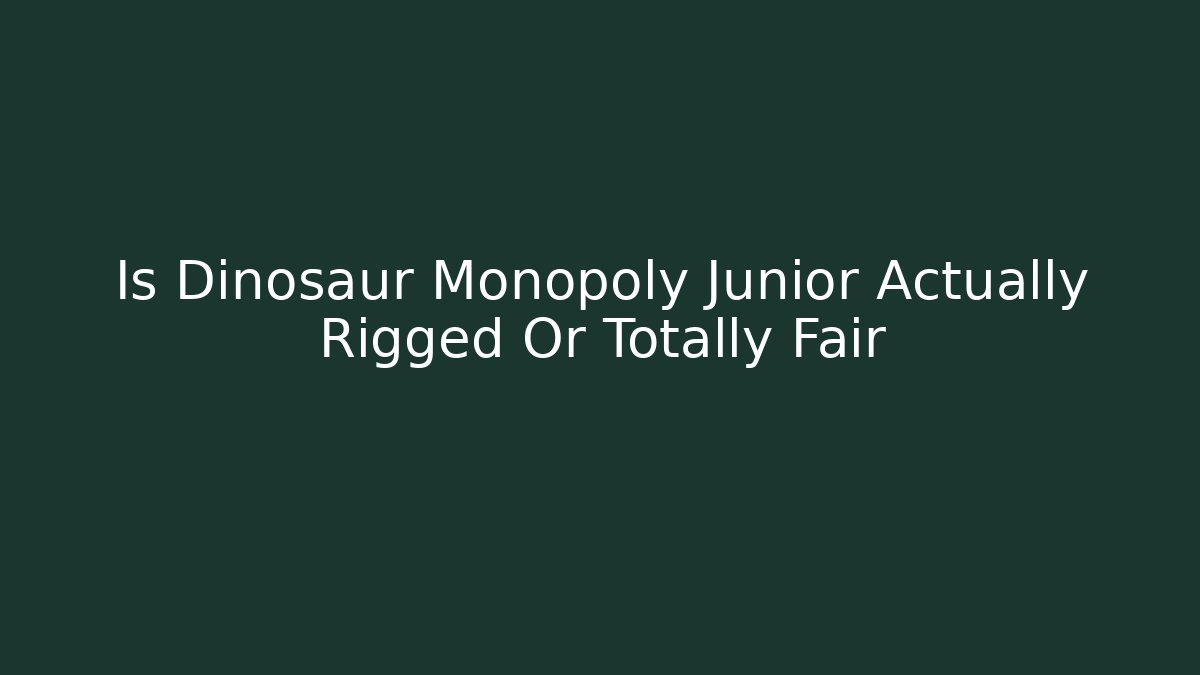 Is Dinosaur Monopoly Junior Actually Rigged Or Totally Fair