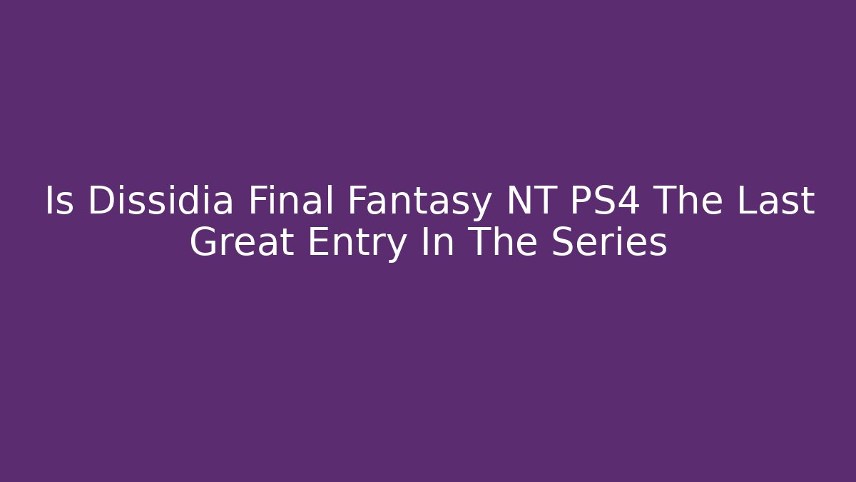 Is Dissidia Final Fantasy NT PS4 The Last Great Entry In The Series
