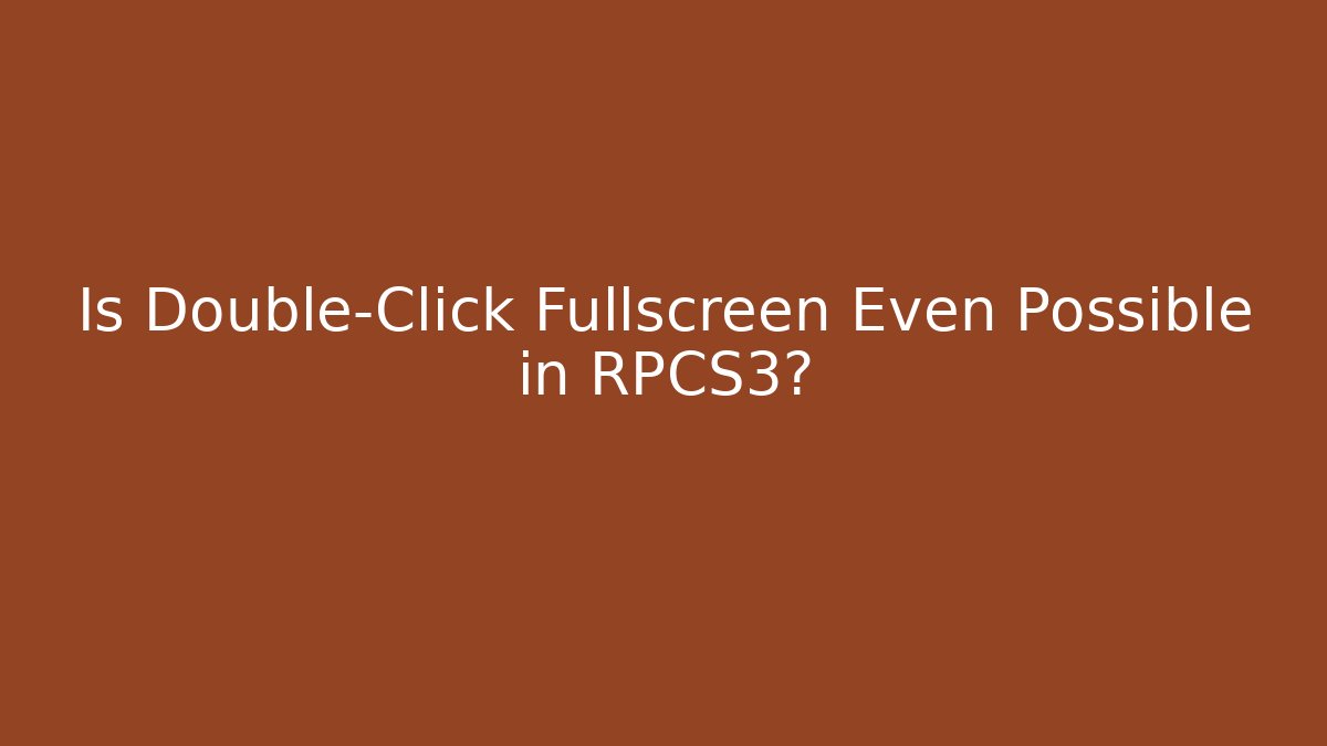 Is Double-Click Fullscreen Even Possible in RPCS3?