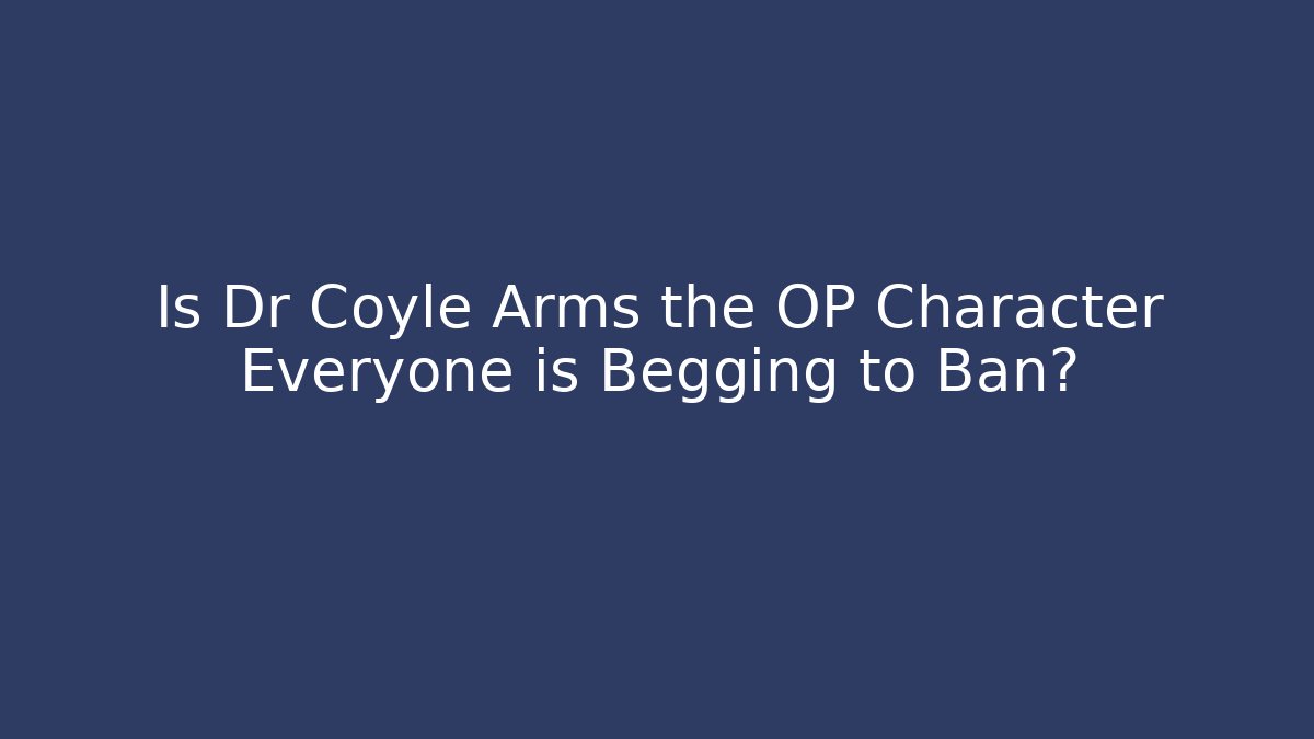 Is Dr Coyle Arms the OP Character Everyone is Begging to Ban?