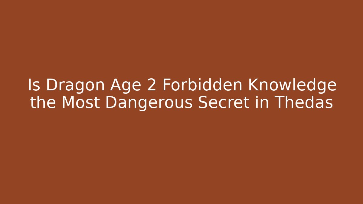 Is Dragon Age 2 Forbidden Knowledge the Most Dangerous Secret in Thedas
