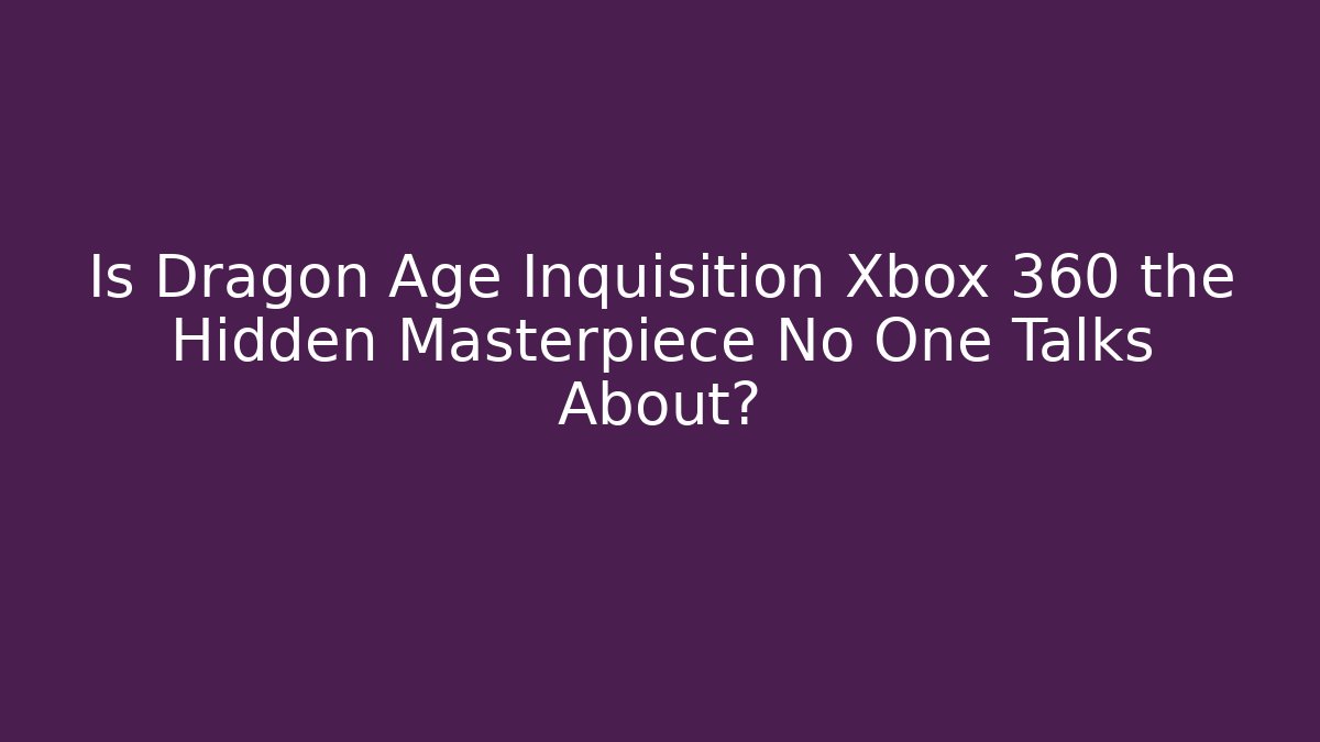 Is Dragon Age Inquisition Xbox 360 the Hidden Masterpiece No One Talks About?