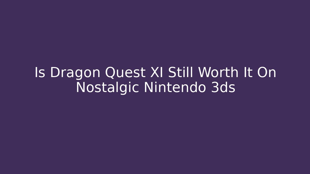 Is Dragon Quest XI Still Worth It On Nostalgic Nintendo 3ds