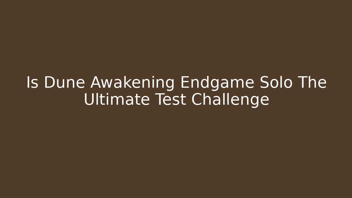 Is Dune Awakening Endgame Solo The Ultimate Test Challenge