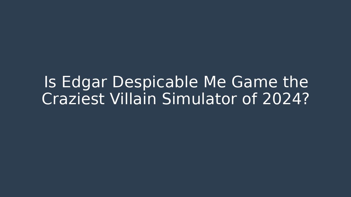 Is Edgar Despicable Me Game the Craziest Villain Simulator of 2024?