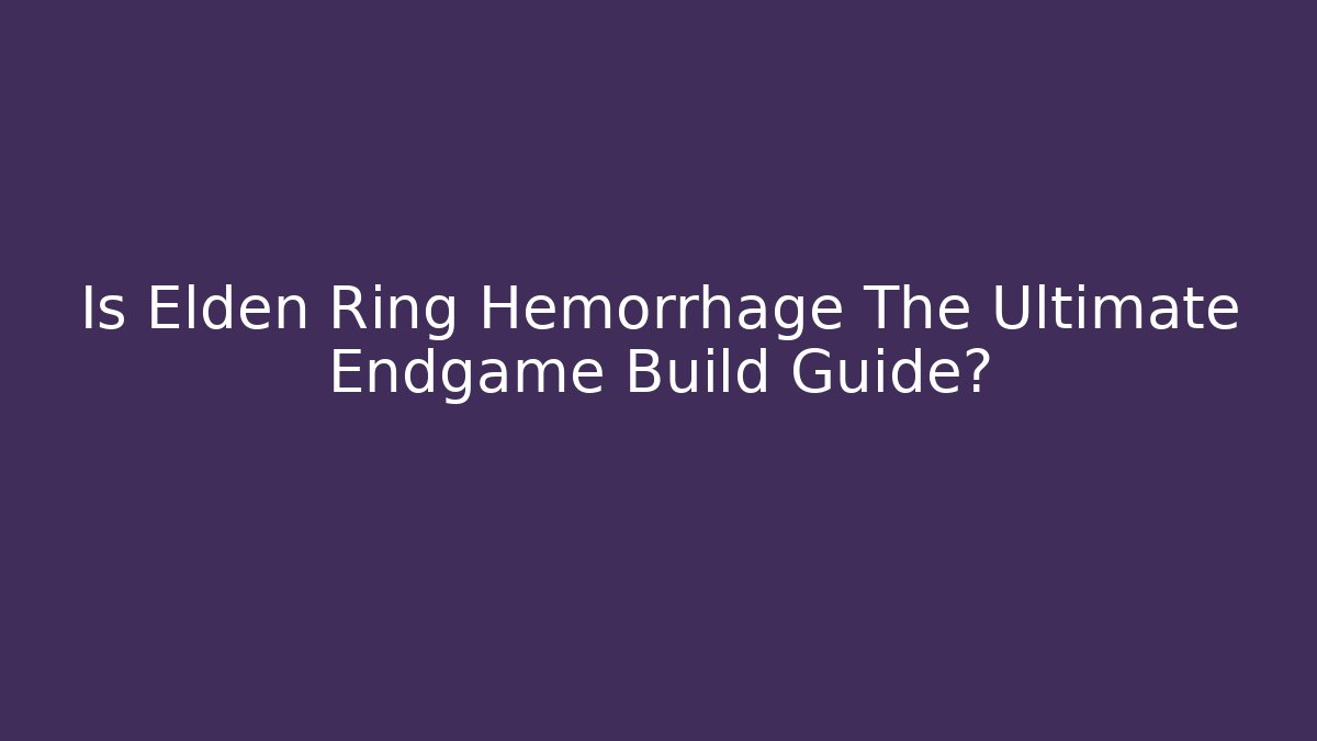 Is Elden Ring Hemorrhage The Ultimate Endgame Build Guide?