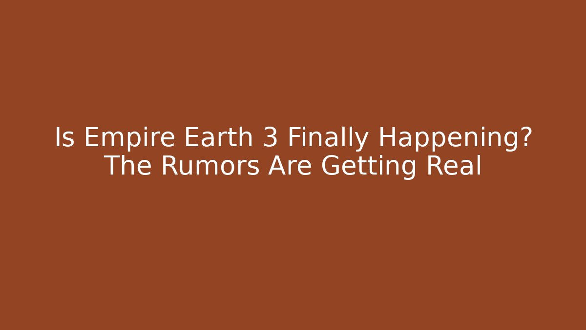 Is Empire Earth 3 Finally Happening? The Rumors Are Getting Real