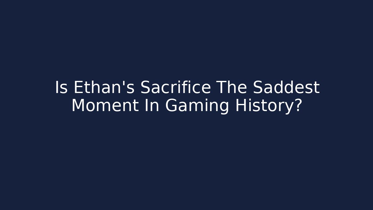 Is Ethan's Sacrifice The Saddest Moment In Gaming History?
