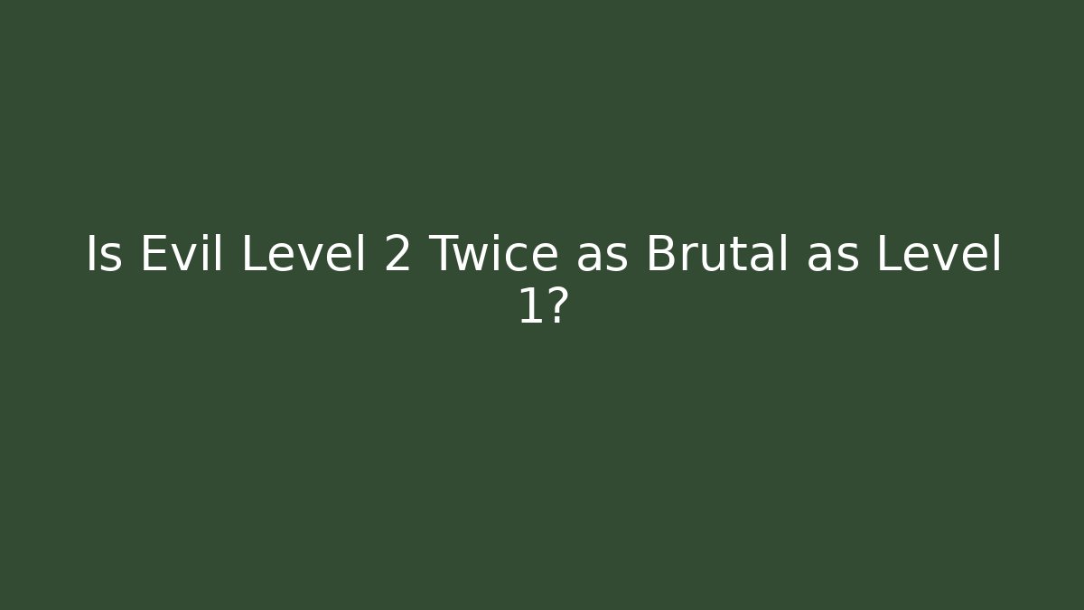 Is Evil Level 2 Twice as Brutal as Level 1?