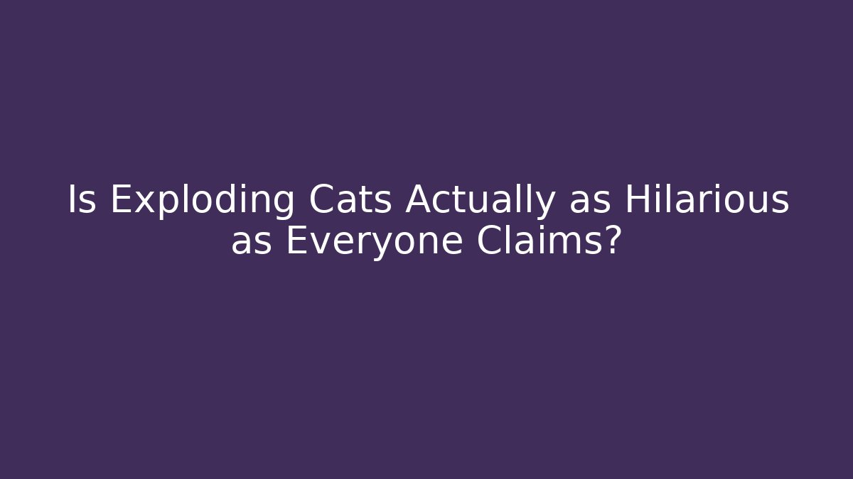 Is Exploding Cats Actually as Hilarious as Everyone Claims?