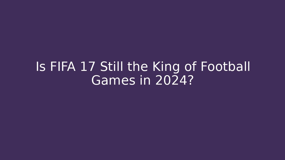 Is FIFA 17 Still the King of Football Games in 2024?