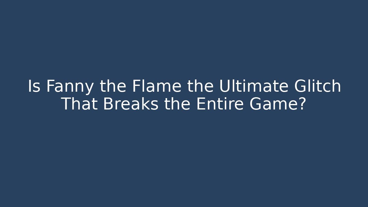 Is Fanny the Flame the Ultimate Glitch That Breaks the Entire Game?
