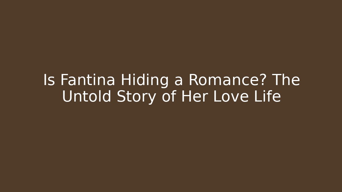 Is Fantina Hiding a Romance? The Untold Story of Her Love Life