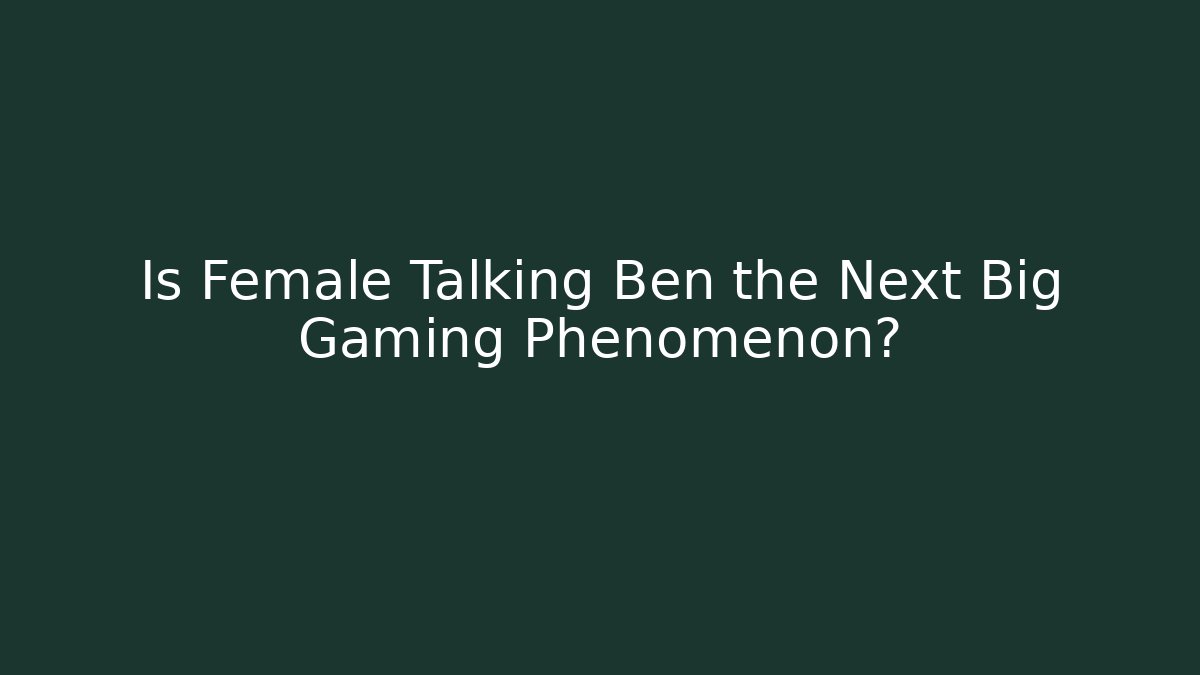 Is Female Talking Ben the Next Big Gaming Phenomenon?
