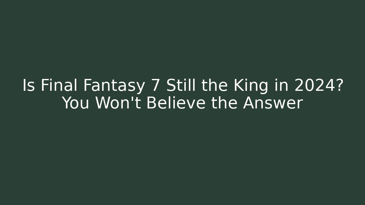 Is Final Fantasy 7 Still the King in 2024? You Won't Believe the Answer