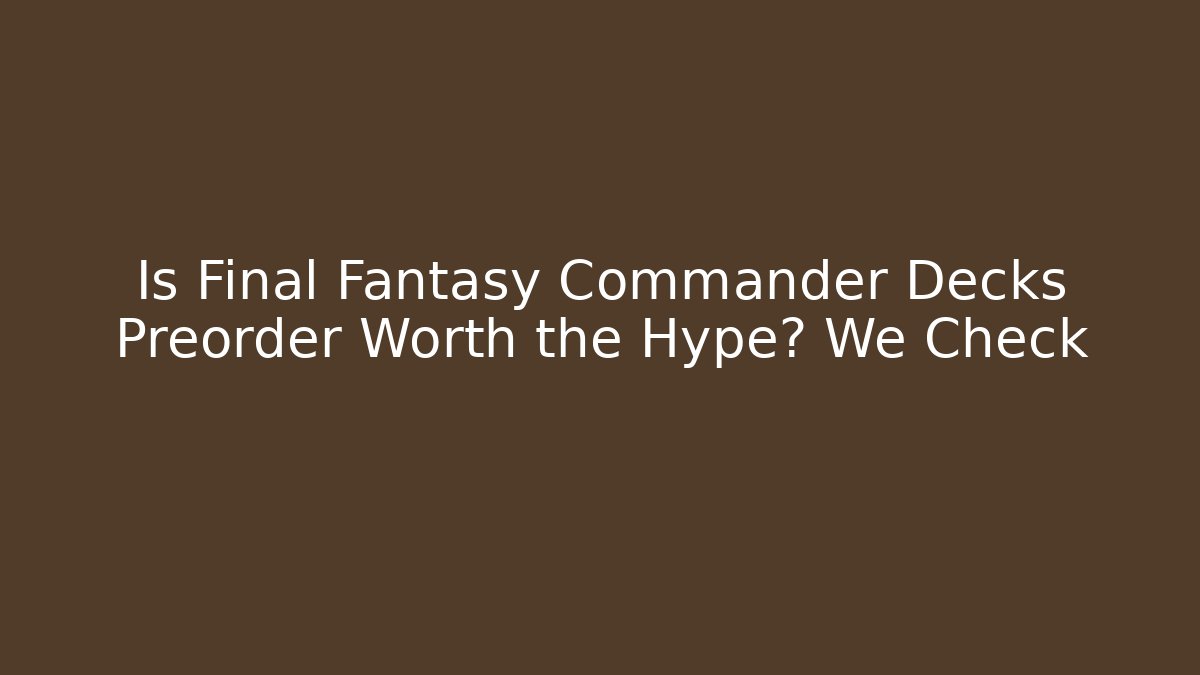 Is Final Fantasy Commander Decks Preorder Worth the Hype? We Check - Felix Cat Insurance