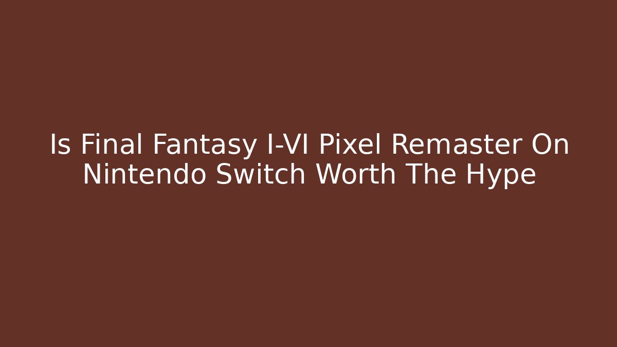 Is Final Fantasy I-VI Pixel Remaster On Nintendo Switch Worth The Hype