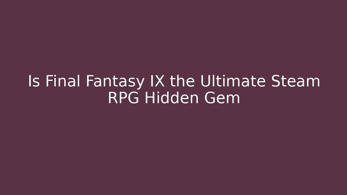 Is Final Fantasy IX the Ultimate Steam RPG Hidden Gem