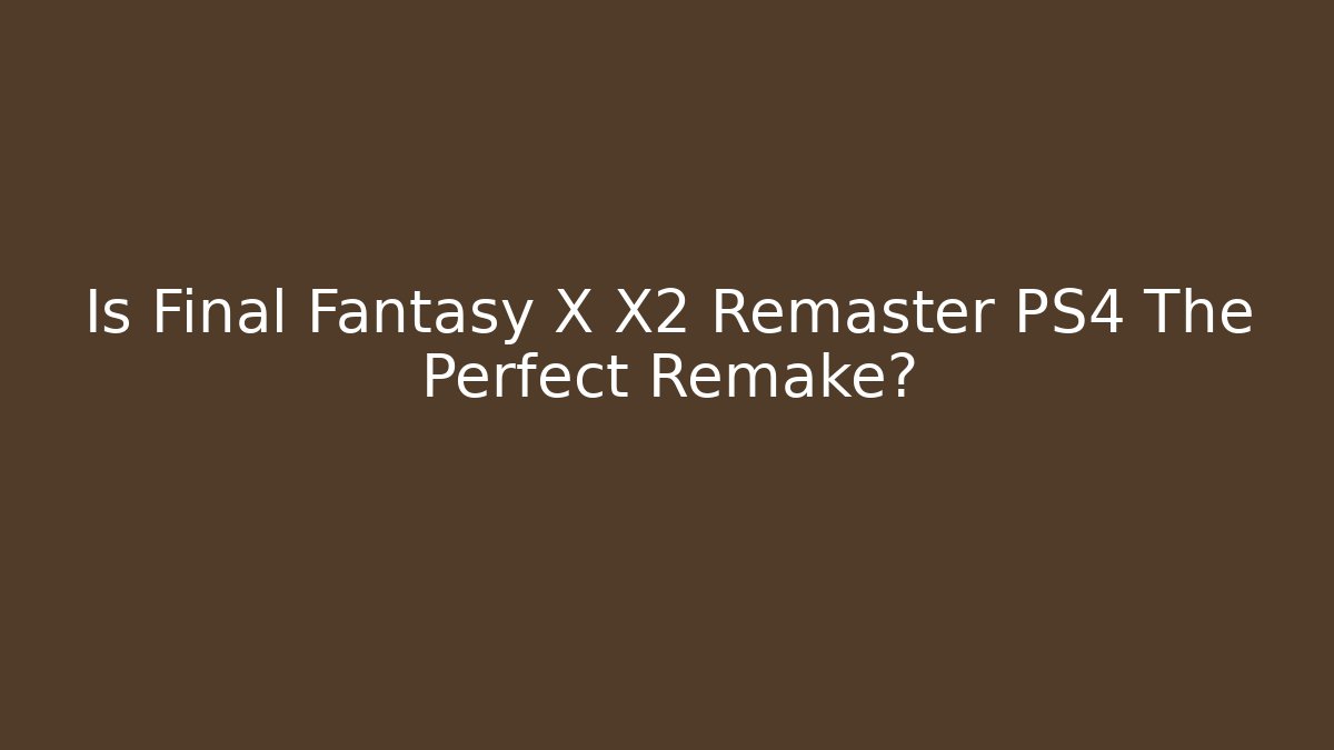 Is Final Fantasy X X2 Remaster PS4 The Perfect Remake?