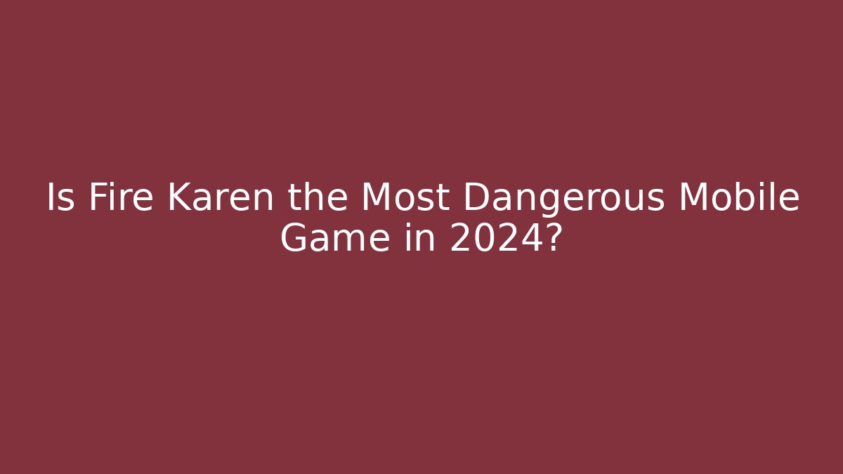 Is Fire Karen the Most Dangerous Mobile Game in 2024?