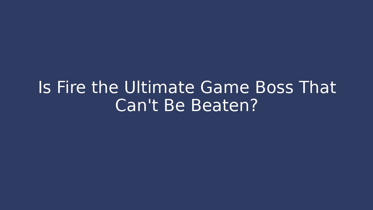 Is Fire the Ultimate Game Boss That Can’t Be Beaten? - Felix Cat Insurance
