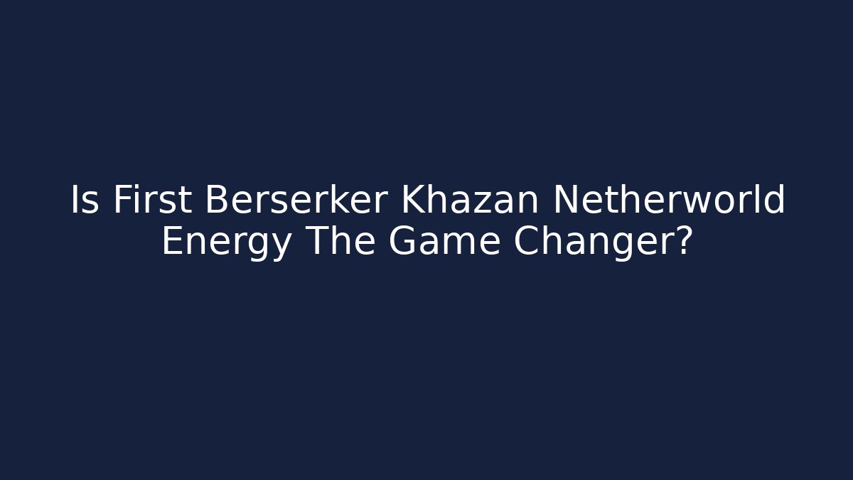 Is First Berserker Khazan Netherworld Energy The Game Changer?