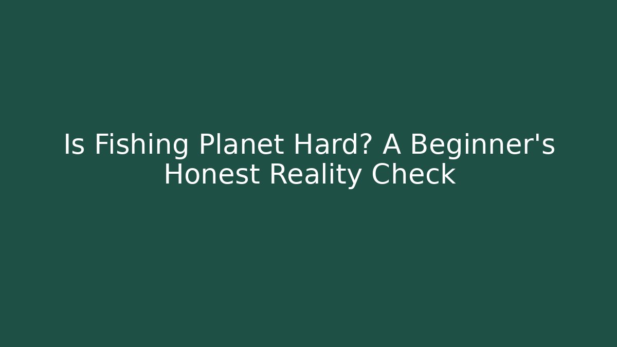 Is Fishing Planet Hard? A Beginner’s Honest Reality Check