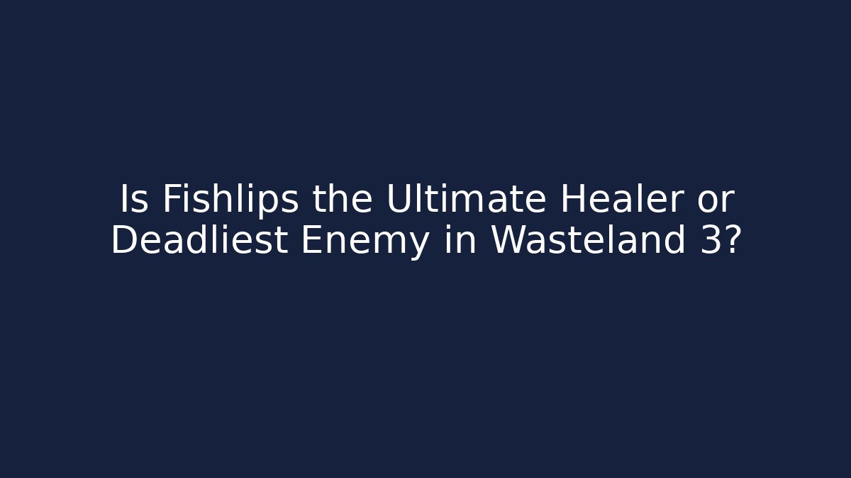 Is Fishlips the Ultimate Healer or Deadliest Enemy in Wasteland 3?
