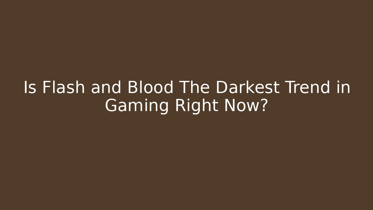 Is Flash and Blood The Darkest Trend in Gaming Right Now?