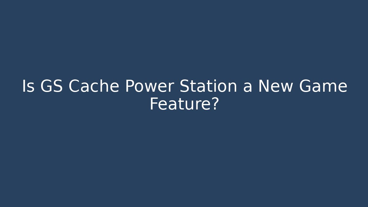 Is GS Cache Power Station a New Game Feature?