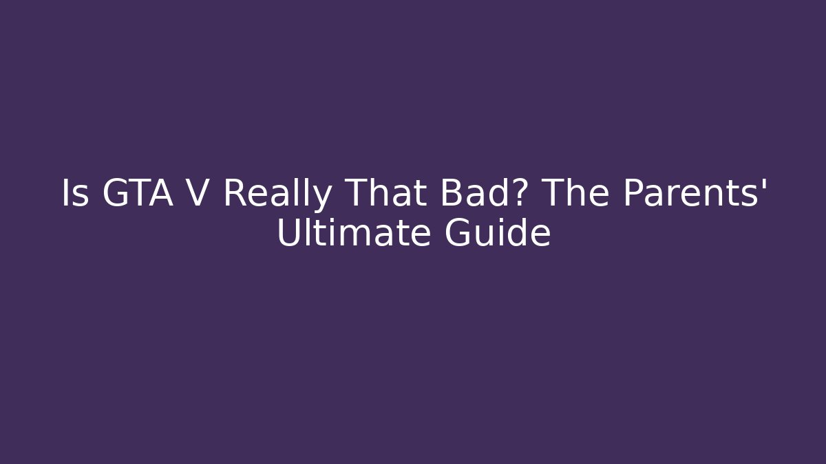 Is GTA V Really That Bad? The Parents' Ultimate Guide