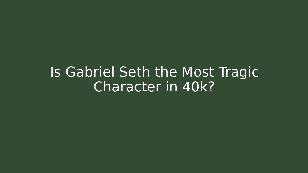 Is Gabriel Seth the Most Tragic Character in 40k?