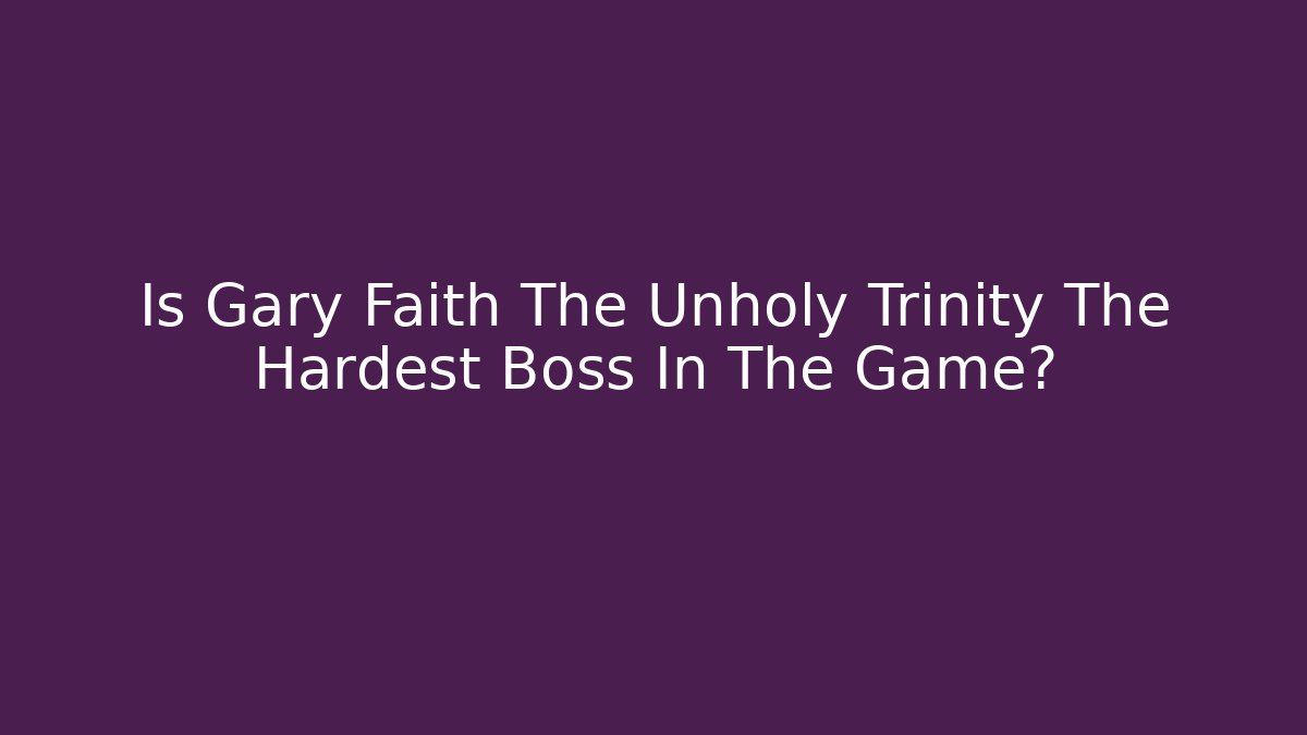 Is Gary Faith The Unholy Trinity The Hardest Boss In The Game?