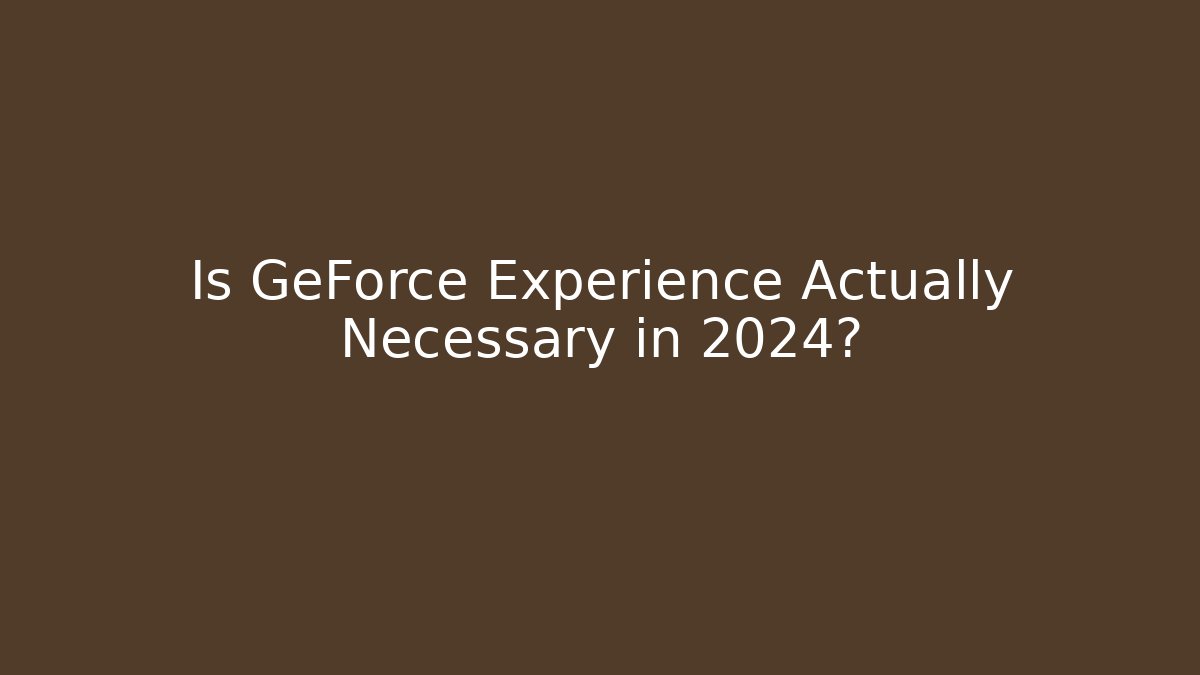 Is GeForce Experience Actually Necessary in 2024?