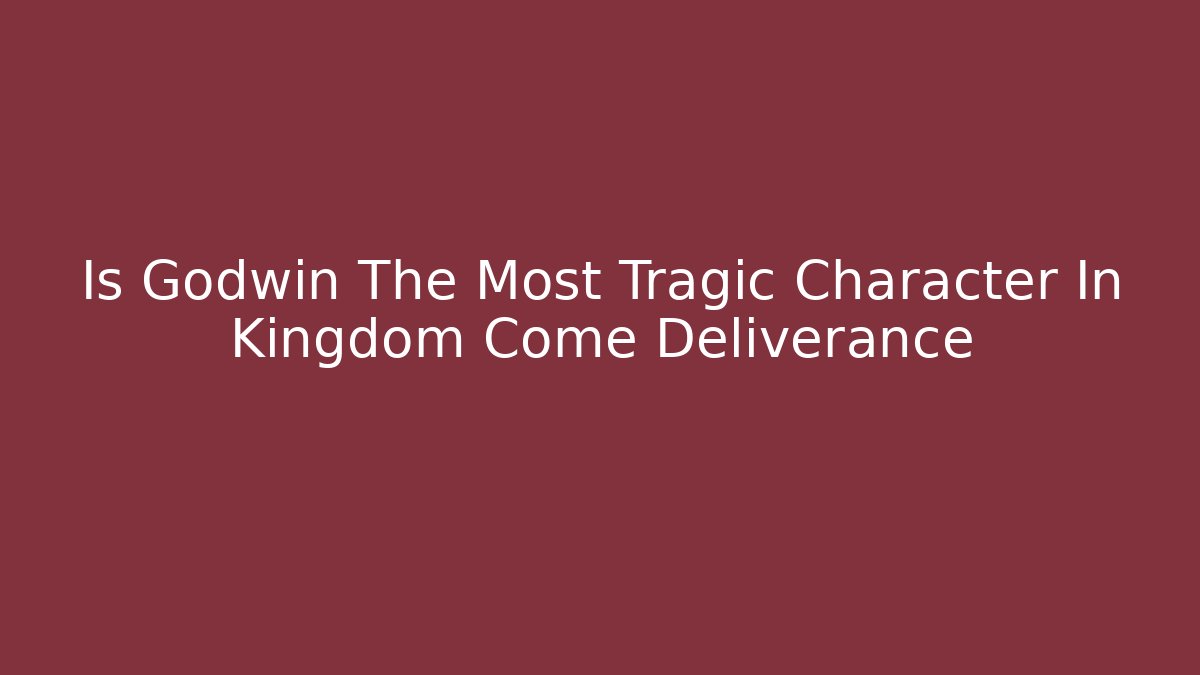 Is Godwin The Most Tragic Character In Kingdom Come Deliverance