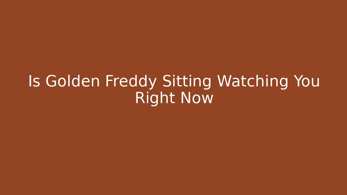Is Golden Freddy Sitting Watching You Right Now