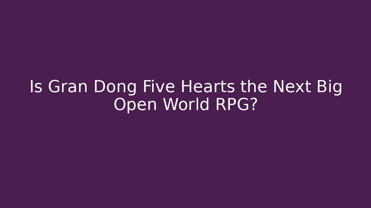 Is Gran Dong Five Hearts the Next Big Open World RPG?